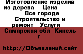 Изготовление изделий из дерева  › Цена ­ 10 000 - Все города Строительство и ремонт » Услуги   . Самарская обл.,Кинель г.